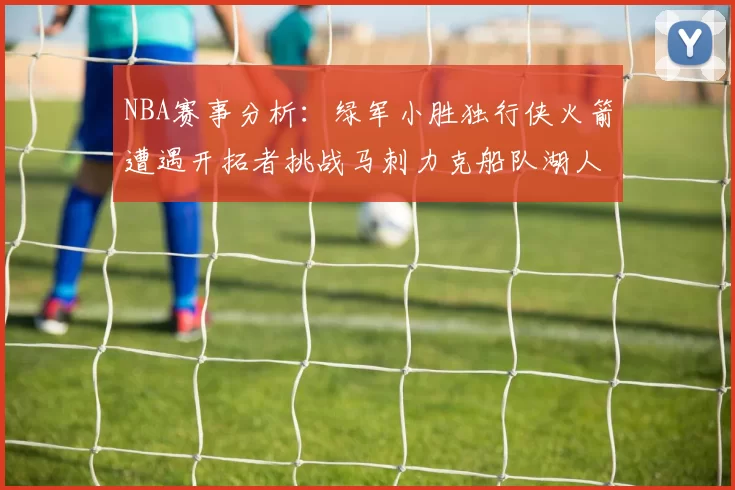 NBA赛事分析:绿军小胜独行侠火箭遭遇开拓者挑战马刺力克船队湖人击败步行者