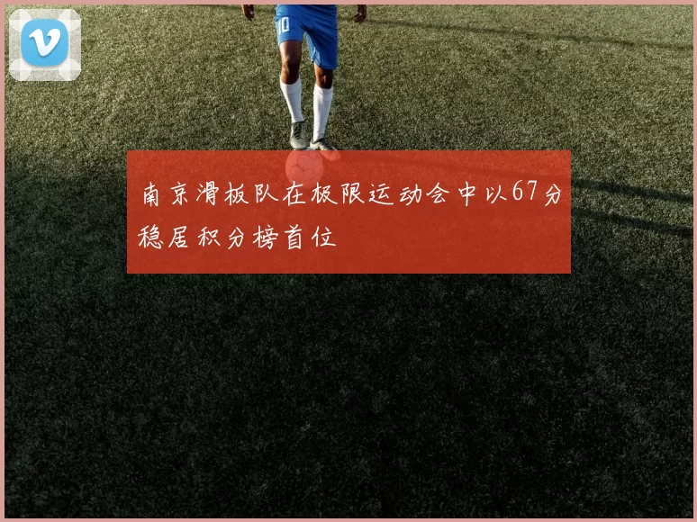 南京滑板队在极限运动会中以67分稳居积分榜首位