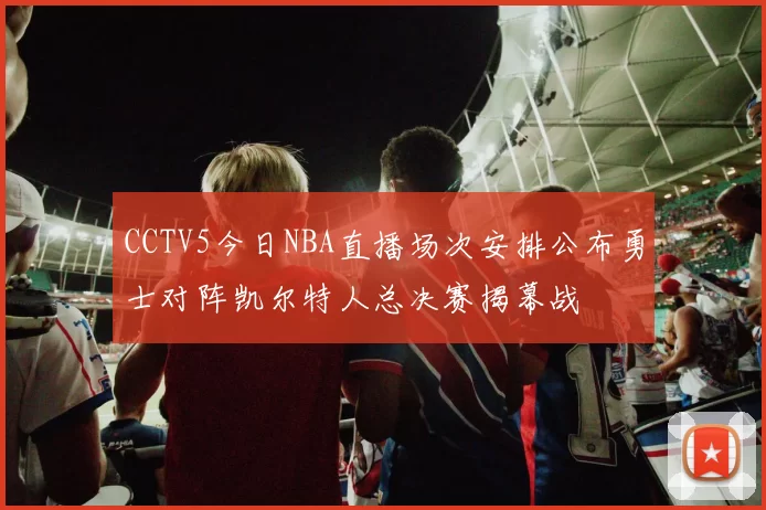 CCTV5今日NBA直播场次安排公布勇士对阵凯尔特人总决赛揭幕战