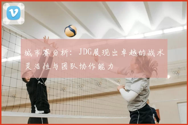 城市赛分析：JDG展现出卓越的战术灵活性与团队协作能力