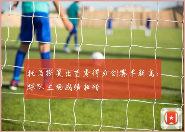 托马斯复出首秀得分创赛季新高，球队主场战绩扭转