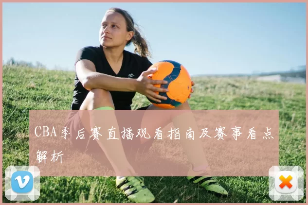 CBA季后赛直播观看指南及赛事看点解析