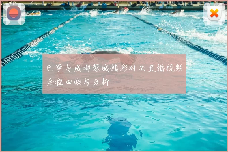 巴萨与成都蓉城精彩对决直播视频全程回顾与分析
