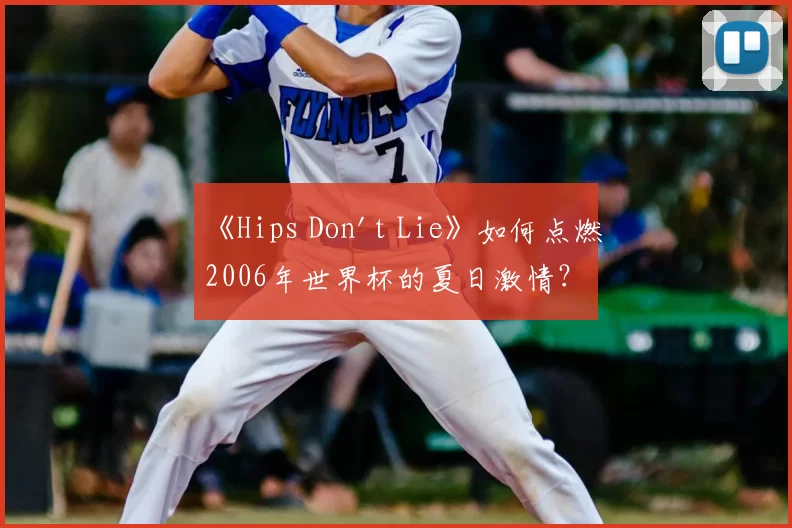 《Hips Don't Lie》如何点燃2006年世界杯的夏日激情?
