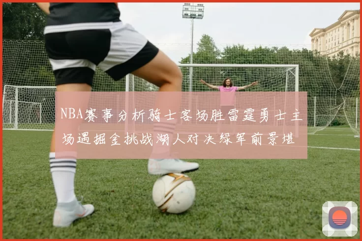 NBA赛事分析骑士客场胜雷霆勇士主场遇掘金挑战湖人对决绿军前景堪忧