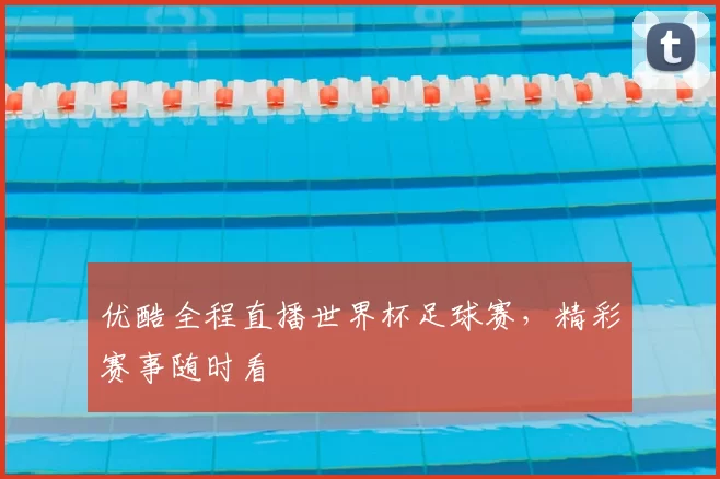 优酷全程直播世界杯足球赛，精彩赛事随时看