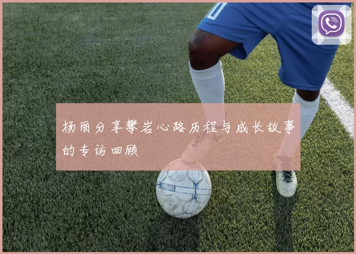 杨丽分享攀岩心路历程与成长故事的专访回顾