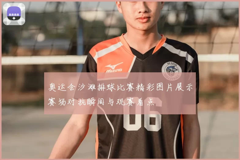 奥运会沙滩排球比赛精彩图片展示赛场对抗瞬间与观赛看点