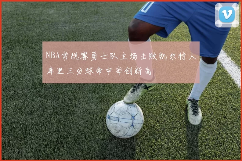 NBA常规赛勇士队主场击败凯尔特人库里三分球命中率创新高