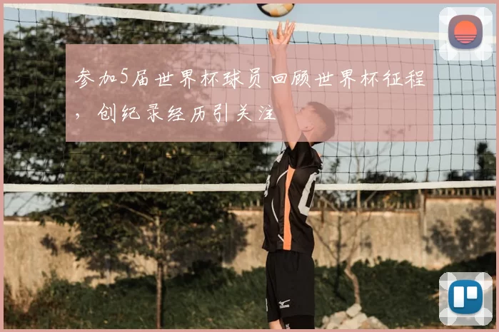 参加5届世界杯球员回顾世界杯征程,创纪录经历引关注
