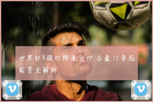 世界杯8强对阵表出炉 各豪门争冠前景全解析