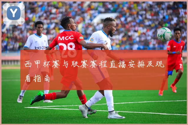 西甲杯赛与联赛赛程直播安排及观看指南