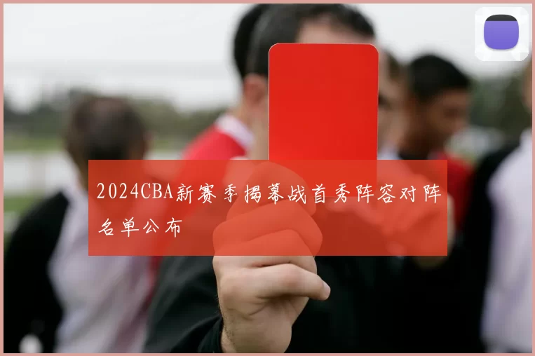 2024CBA新赛季揭幕战首秀阵容对阵名单公布