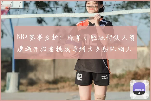 NBA赛事分析：绿军小胜独行侠火箭遭遇开拓者挑战马刺力克船队湖人击败步行者