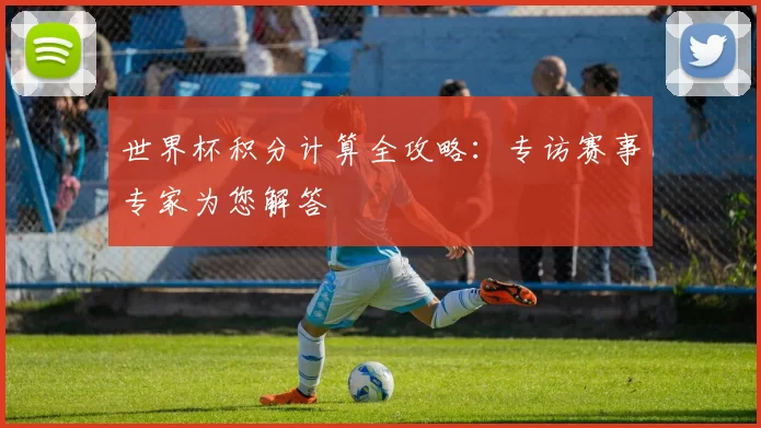 世界杯积分计算全攻略：专访赛事专家为您解答