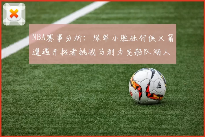 NBA赛事分析：绿军小胜独行侠火箭遭遇开拓者挑战马刺力克船队湖人击败步行者