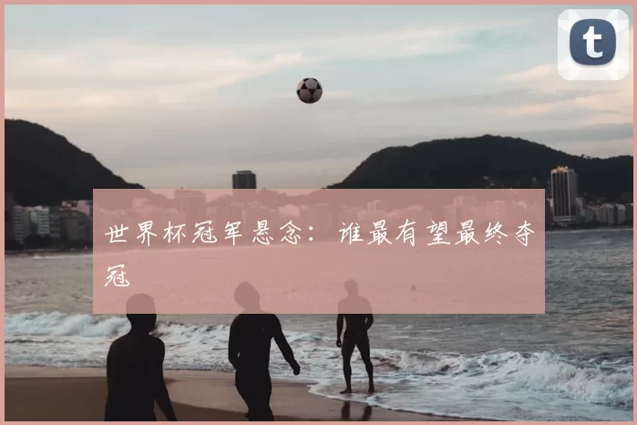 世界杯冠军悬念:谁最有望最终夺冠
