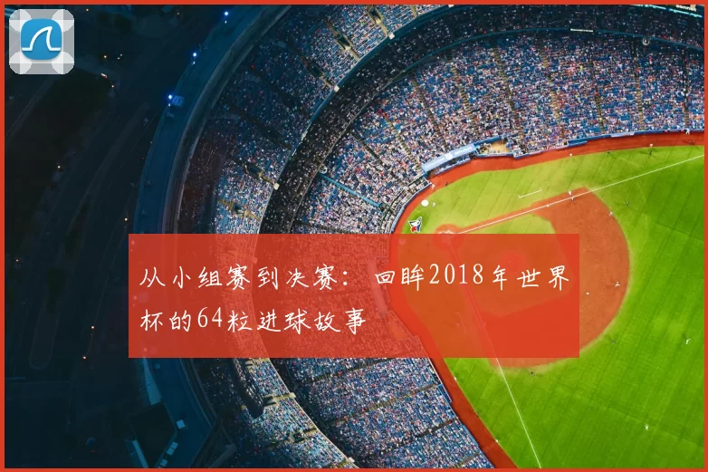 从小组赛到决赛：回眸2018年世界杯的64粒进球故事