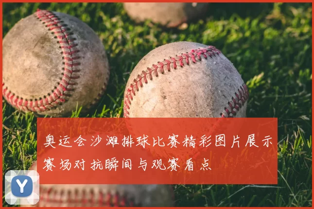 奥运会沙滩排球比赛精彩图片展示赛场对抗瞬间与观赛看点