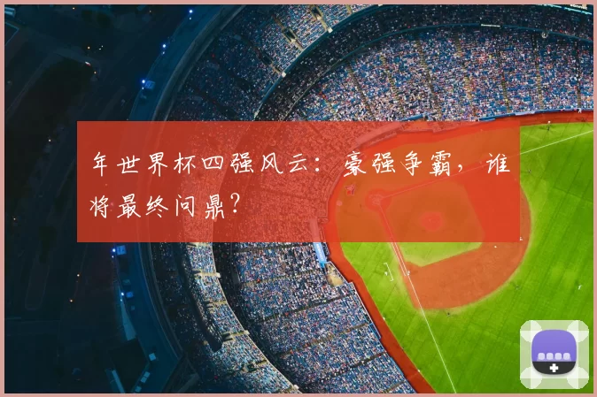 年世界杯四强风云：豪强争霸，谁将最终问鼎？