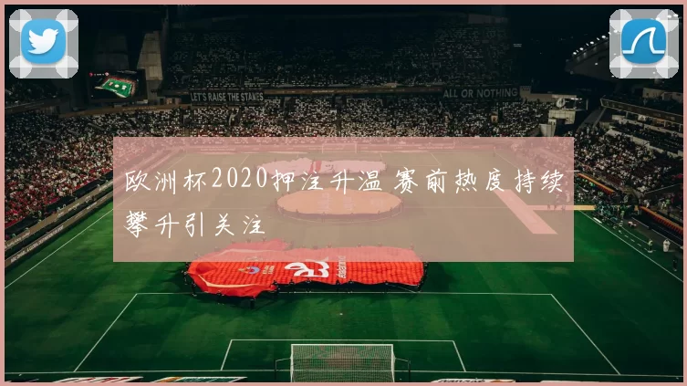 欧洲杯2020押注升温 赛前热度持续攀升引关注