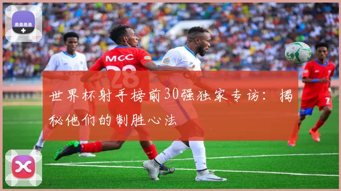 世界杯射手榜前30强独家专访：揭秘他们的制胜心法