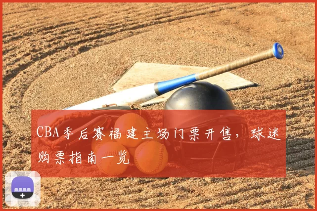 CBA季后赛福建主场门票开售，球迷购票指南一览