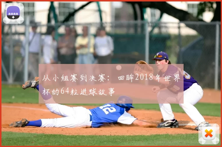 从小组赛到决赛：回眸2018年世界杯的64粒进球故事
