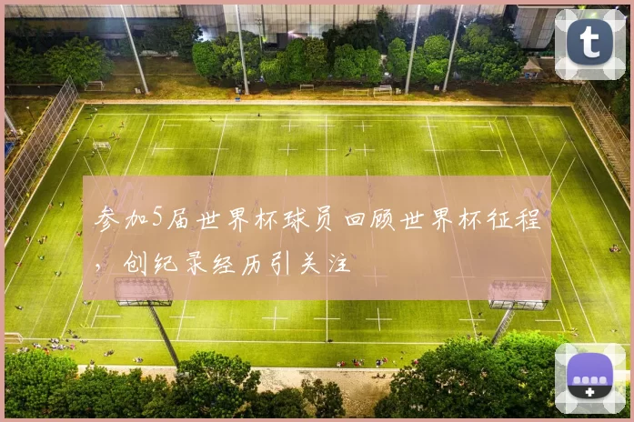 参加5届世界杯球员回顾世界杯征程,创纪录经历引关注