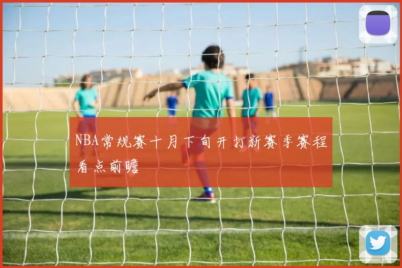 NBA常规赛十月下旬开打新赛季赛程看点前瞻