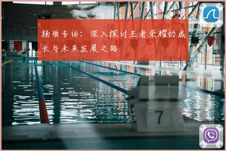 杨丽专访:深入探讨王者荣耀的成长与未来发展之路