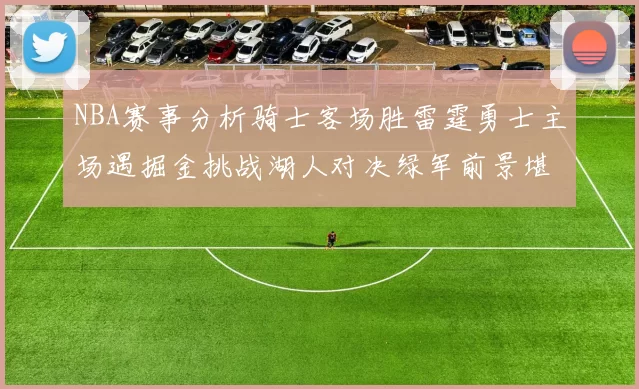 NBA赛事分析骑士客场胜雷霆勇士主场遇掘金挑战湖人对决绿军前景堪忧