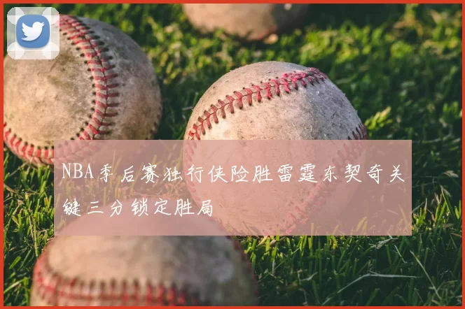 NBA季后赛独行侠险胜雷霆东契奇关键三分锁定胜局