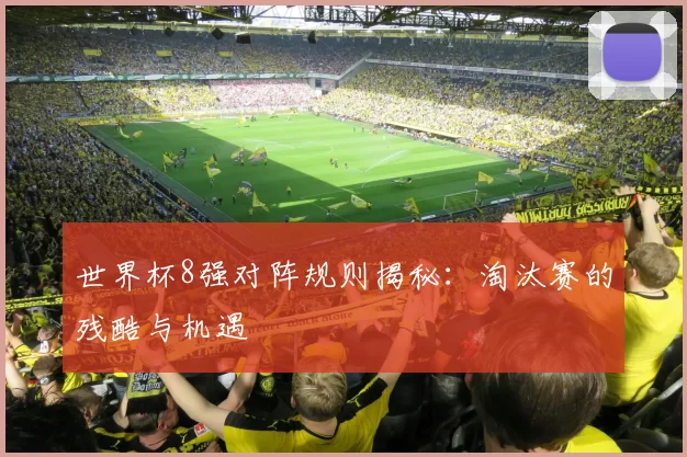世界杯8强对阵规则揭秘：淘汰赛的残酷与机遇