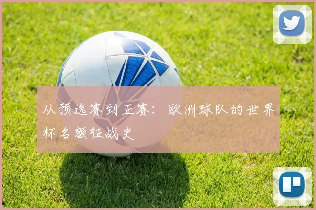 从预选赛到正赛:欧洲球队的世界杯名额征战史