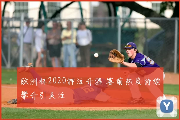 欧洲杯2020押注升温 赛前热度持续攀升引关注
