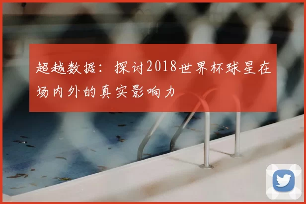 超越数据：探讨2018世界杯球星在场内外的真实影响力