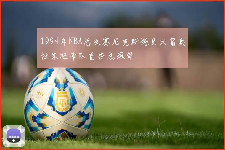 1994年NBA总决赛尼克斯憾负火箭奥拉朱旺率队首夺总冠军