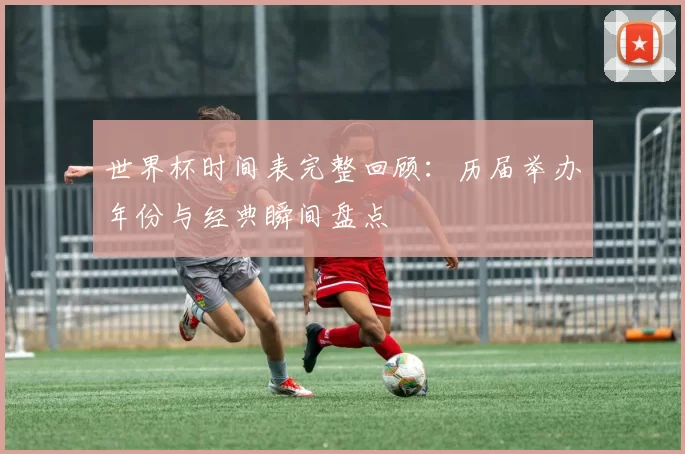 世界杯时间表完整回顾：历届举办年份与经典瞬间盘点