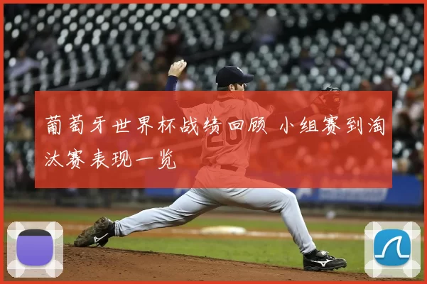 葡萄牙世界杯战绩回顾 小组赛到淘汰赛表现一览