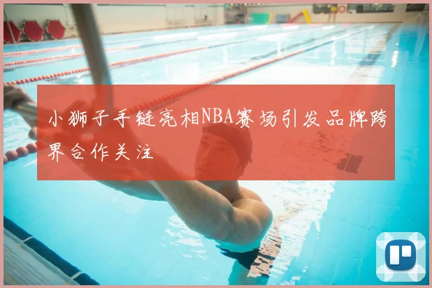 小狮子手链亮相NBA赛场引发品牌跨界合作关注