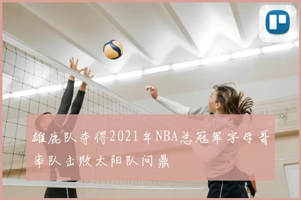 雄鹿队夺得2021年NBA总冠军字母哥率队击败太阳队问鼎