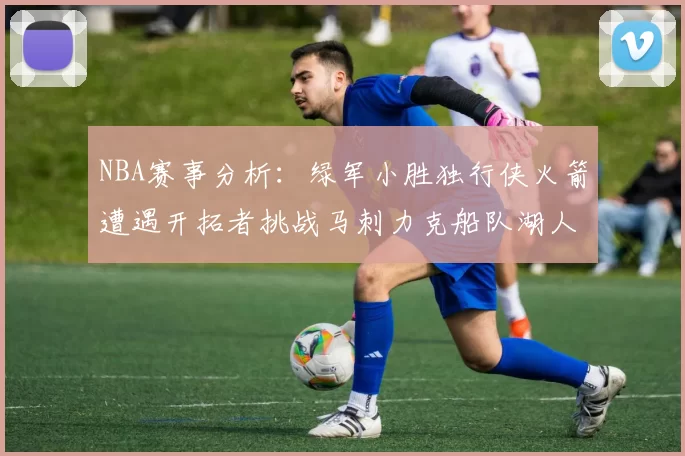 NBA赛事分析：绿军小胜独行侠火箭遭遇开拓者挑战马刺力克船队湖人击败步行者
