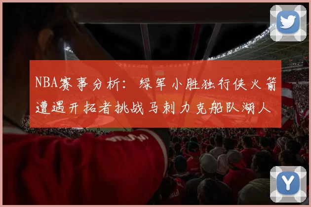 NBA赛事分析：绿军小胜独行侠火箭遭遇开拓者挑战马刺力克船队湖人击败步行者