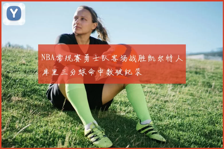 NBA常规赛勇士队客场战胜凯尔特人库里三分球命中数破纪录