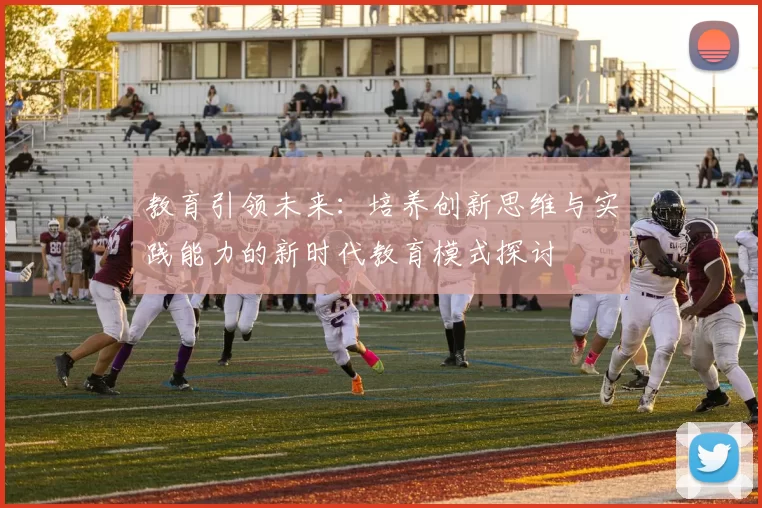 教育引领未来:培养创新思维与实践能力的新时代教育模式探讨