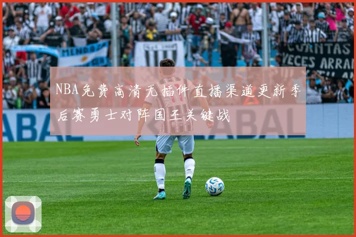 NBA免费高清无插件直播渠道更新季后赛勇士对阵国王关键战