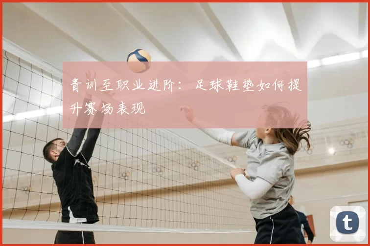 青训至职业进阶：足球鞋垫如何提升赛场表现