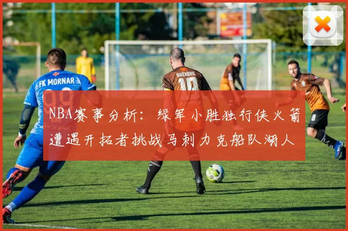 NBA赛事分析:绿军小胜独行侠火箭遭遇开拓者挑战马刺力克船队湖人击败步行者