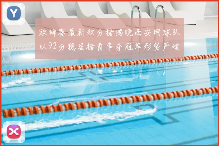 欧锦赛最新积分榜揭晓西安网球队以92分稳居榜首争夺冠军形势严峻